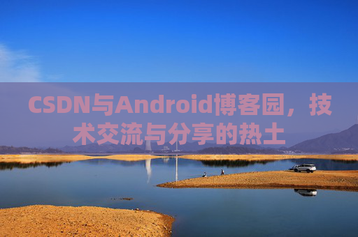 CSDN与Android博客园,技术交流与分享的热土