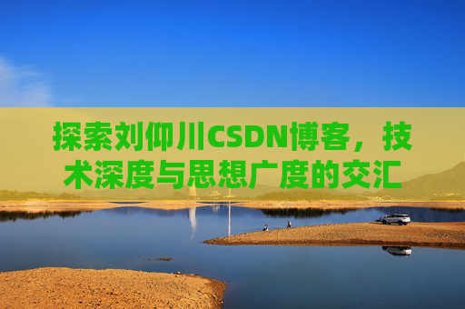 探索刘仰川CSDN博客，技术深度与思想广度的交汇