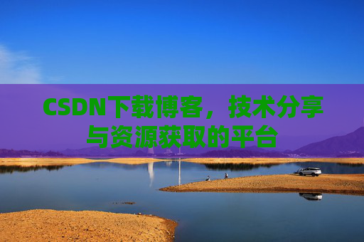 CSDN下载博客，技术分享与资源获取的平台